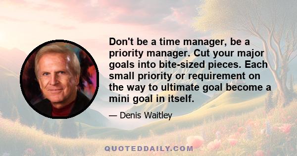 Don't be a time manager, be a priority manager. Cut your major goals into bite-sized pieces. Each small priority or requirement on the way to ultimate goal become a mini goal in itself.