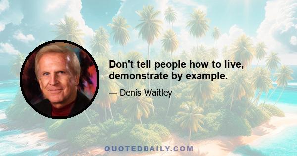 Don't tell people how to live, demonstrate by example.