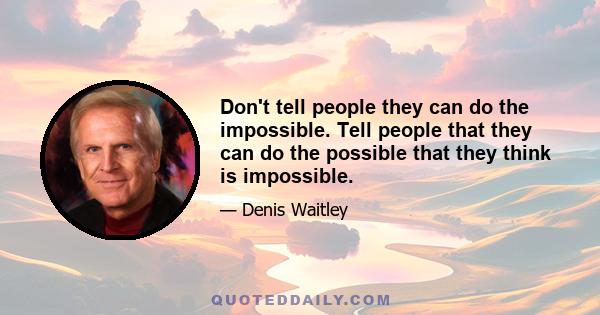 Don't tell people they can do the impossible. Tell people that they can do the possible that they think is impossible.