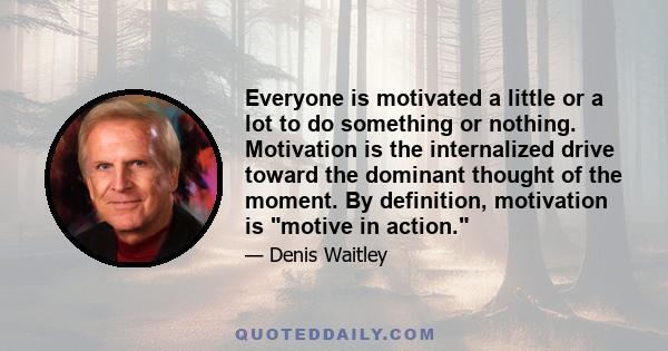 Everyone is motivated a little or a lot to do something or nothing. Motivation is the internalized drive toward the dominant thought of the moment. By definition, motivation is motive in action.