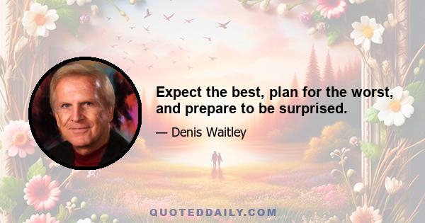 Expect the best, plan for the worst, and prepare to be surprised.