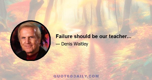 Failure should be our teacher...