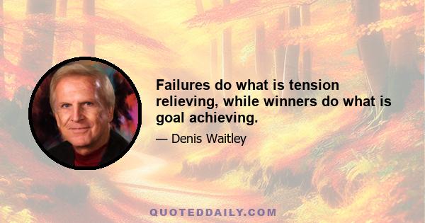 Failures do what is tension relieving, while winners do what is goal achieving.