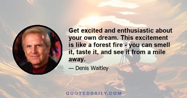 Get excited and enthusiastic about your own dream. This excitement is like a forest fire - you can smell it, taste it, and see it from a mile away.