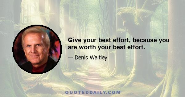 Give your best effort, because you are worth your best effort.