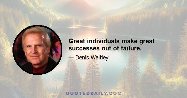 Great individuals make great successes out of failure.