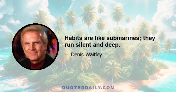 Habits are like submarines; they run silent and deep.