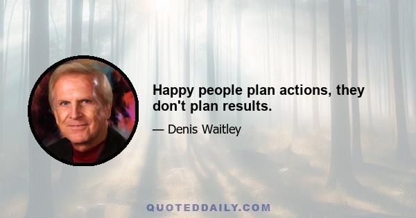 Happy people plan actions, they don't plan results.