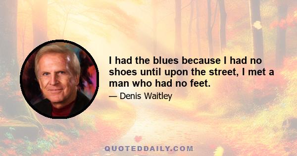 I had the blues because I had no shoes until upon the street, I met a man who had no feet.