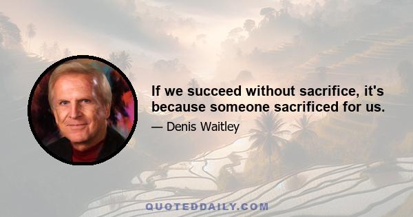 If we succeed without sacrifice, it's because someone sacrificed for us.