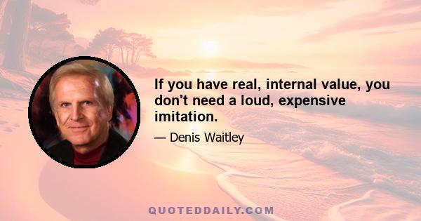 If you have real, internal value, you don't need a loud, expensive imitation.