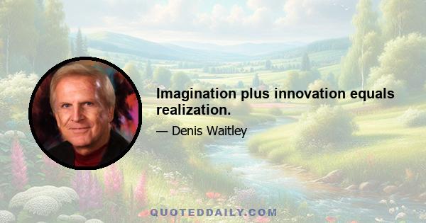 Imagination plus innovation equals realization.