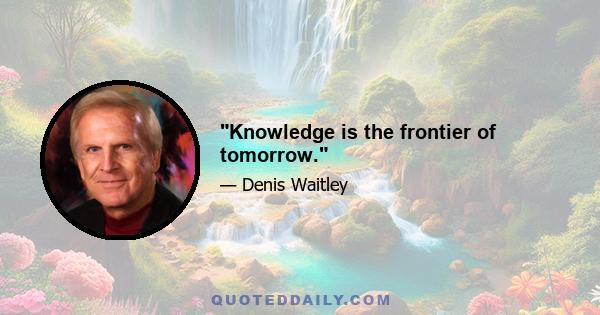 Knowledge is the frontier of tomorrow.