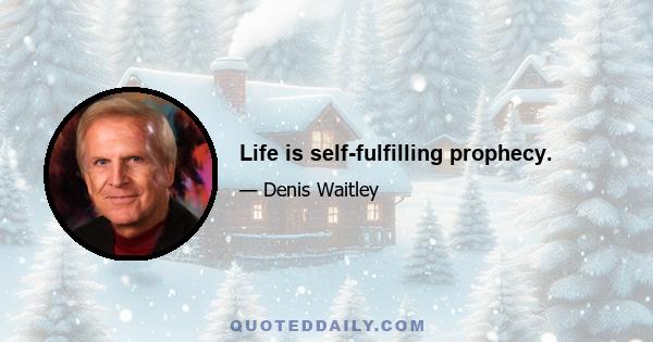 Life is self-fulfilling prophecy.