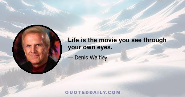 Life is the movie you see through your own eyes.