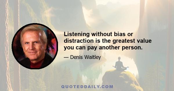 Listening without bias or distraction is the greatest value you can pay another person.