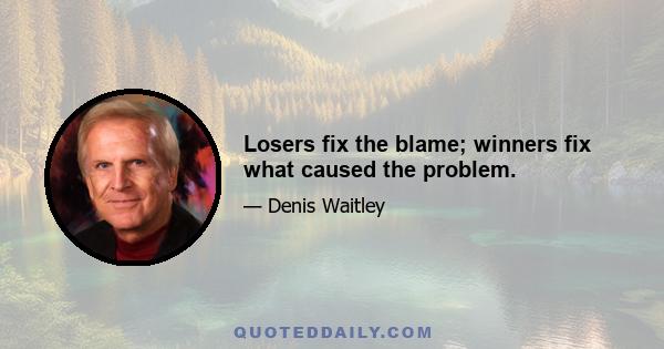 Losers fix the blame; winners fix what caused the problem.