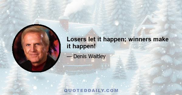 Losers let it happen; winners make it happen!