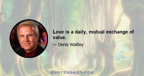 Love is a daily, mutual exchange of value.