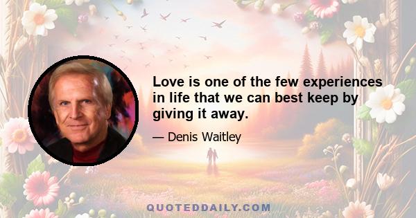 Love is one of the few experiences in life that we can best keep by giving it away.