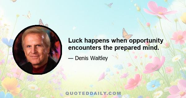 Luck happens when opportunity encounters the prepared mind.