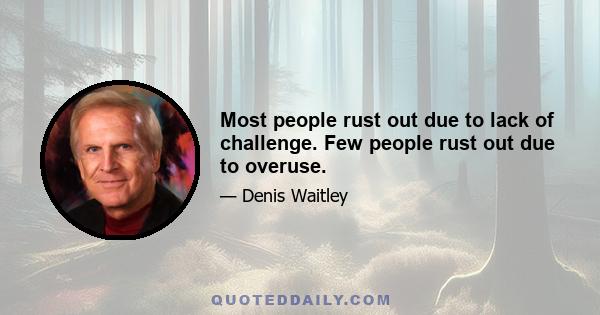 Most people rust out due to lack of challenge. Few people rust out due to overuse.