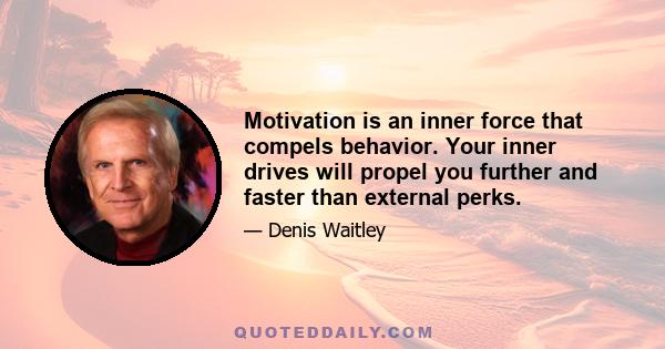 Motivation is an inner force that compels behavior. Your inner drives will propel you further and faster than external perks.