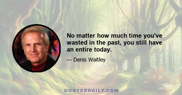 No matter how much time you've wasted in the past, you still have an entire today.