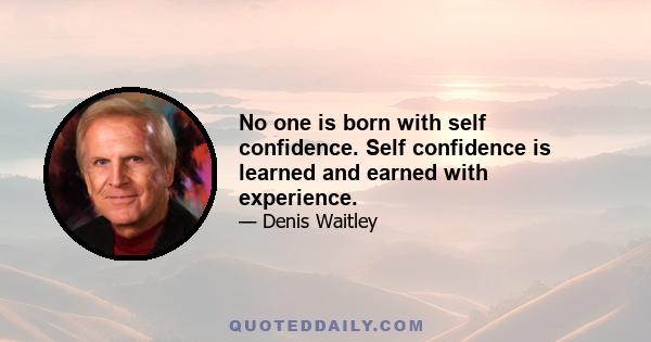 No one is born with self confidence. Self confidence is learned and earned with experience.