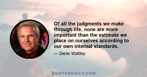 Of all the judgments we make through life, none are more important than the estimate we place on ourselves according to our own internal standards.