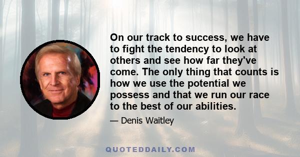 On our track to success, we have to fight the tendency to look at others and see how far they've come. The only thing that counts is how we use the potential we possess and that we run our race to the best of our