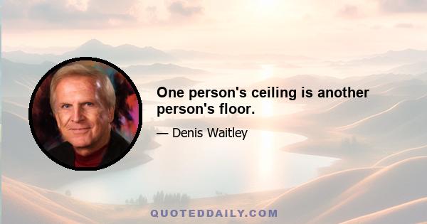 One person's ceiling is another person's floor.