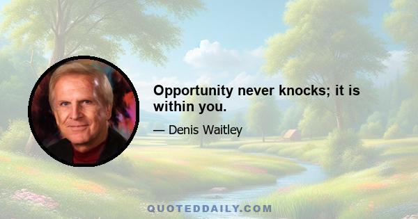 Opportunity never knocks; it is within you.