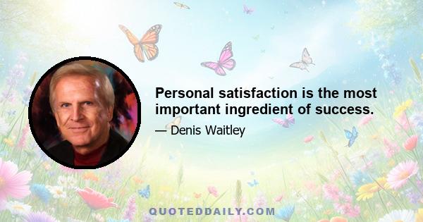 Personal satisfaction is the most important ingredient of success.