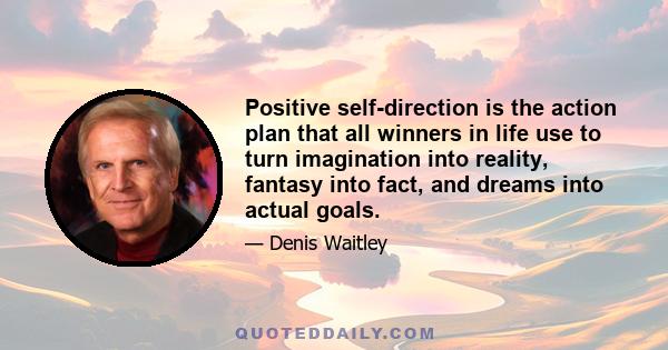 Positive self-direction is the action plan that all winners in life use to turn imagination into reality, fantasy into fact, and dreams into actual goals.