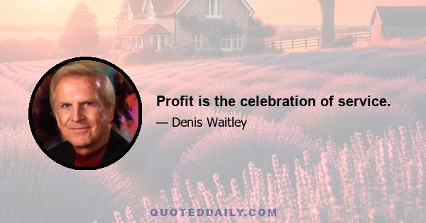 Profit is the celebration of service.