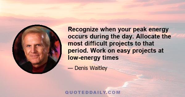 Recognize when your peak energy occurs during the day. Allocate the most difficult projects to that period. Work on easy projects at low-energy times