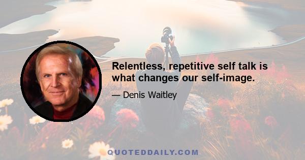 Relentless, repetitive self talk is what changes our self-image.