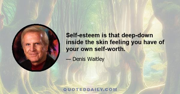 Self-esteem is that deep-down inside the skin feeling you have of your own self-worth.