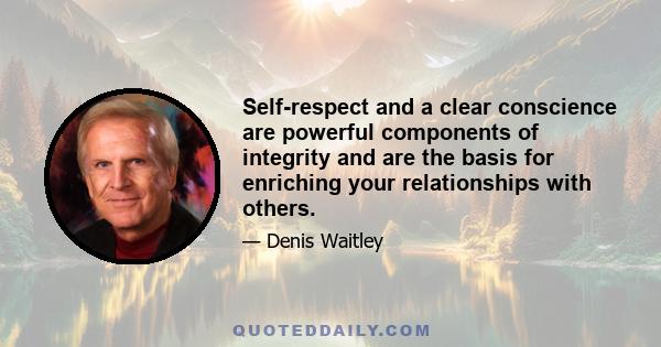 Self-respect and a clear conscience are powerful components of integrity and are the basis for enriching your relationships with others.