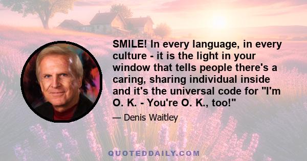 SMILE! In every language, in every culture - it is the light in your window that tells people there's a caring, sharing individual inside and it's the universal code for I'm O. K. - You're O. K., too!