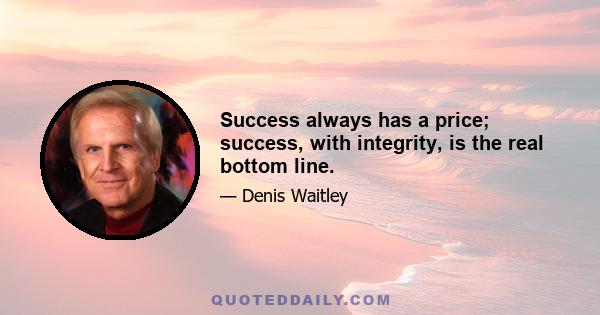 Success always has a price; success, with integrity, is the real bottom line.