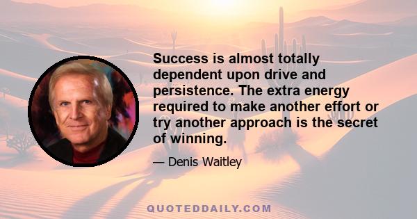 Success is almost totally dependent upon drive and persistence. The extra energy required to make another effort or try another approach is the secret of winning.