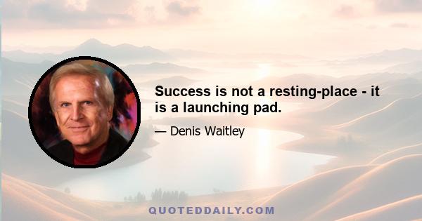 Success is not a resting-place - it is a launching pad.