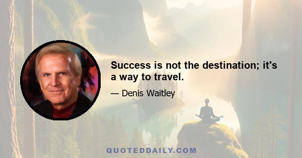 Success is not the destination; it's a way to travel.