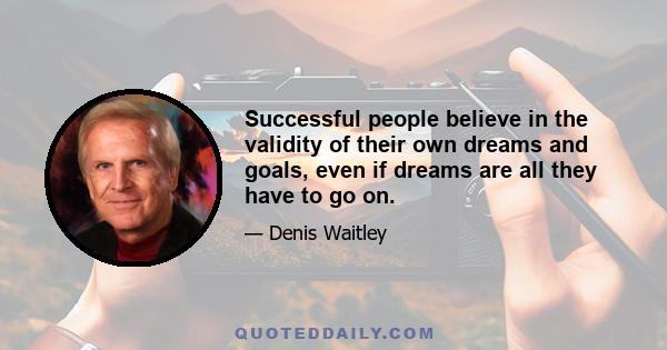 Successful people believe in the validity of their own dreams and goals, even if dreams are all they have to go on.