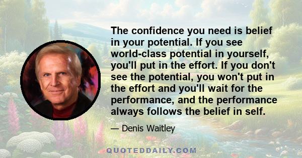 The confidence you need is belief in your potential. If you see world-class potential in yourself, you'll put in the effort. If you don't see the potential, you won't put in the effort and you'll wait for the