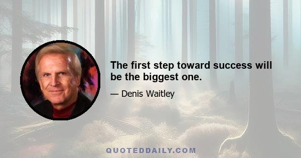 The first step toward success will be the biggest one.