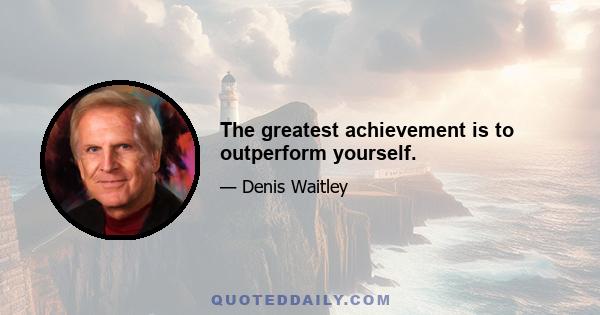 The greatest achievement is to outperform yourself.