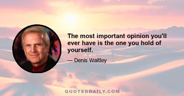 The most important opinion you'll ever have is the one you hold of yourself.